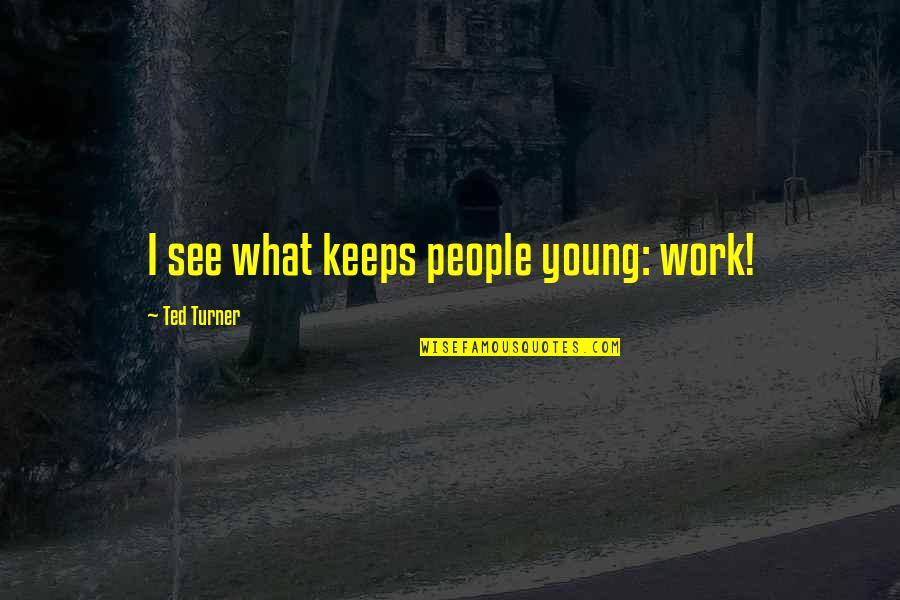 Girlfriend Leaving You Quotes By Ted Turner: I see what keeps people young: work!