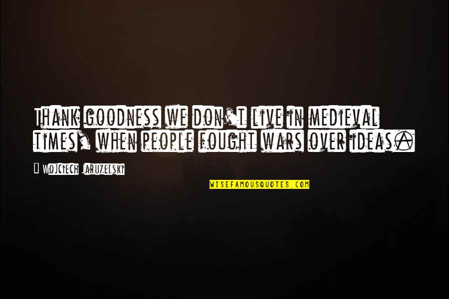 Girls 90 S Quotes By Wojciech Jaruzelski: Thank goodness we don't live in medieval times, Girls 90 S Quotes By Wojciech Jaruzelski: Thank goodness we don't live in medieval times,