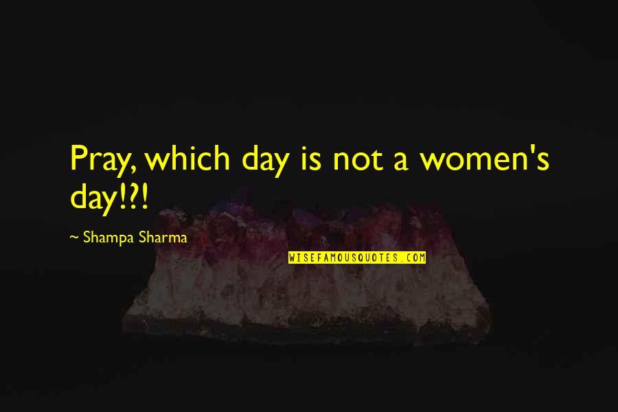 Girls Day Quotes By Shampa Sharma: Pray, which day is not a women's day!?!