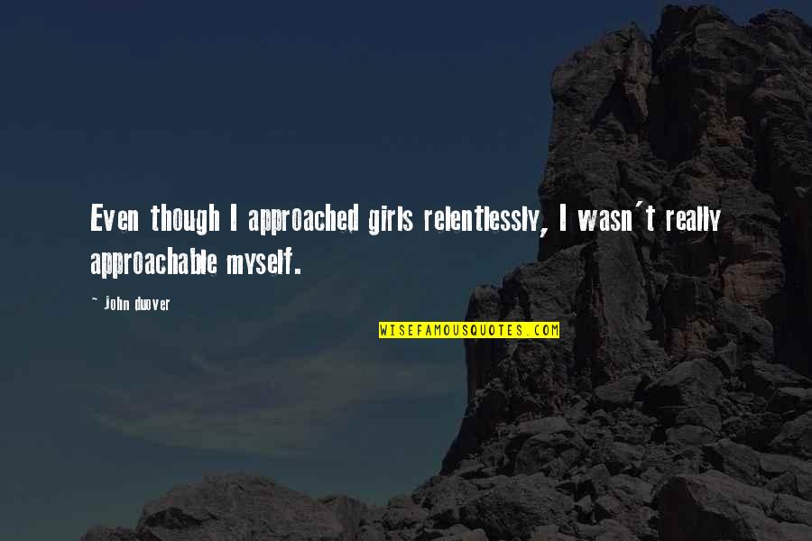 Girls Inspirational Quotes By John Duover: Even though I approached girls relentlessly, I wasn't