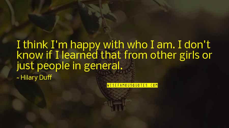 Girls Who Think They Are All That Quotes By Hilary Duff: I think I'm happy with who I am. Girls Who Think They Are All That Quotes By Hilary Duff: I think I'm happy with who I am.