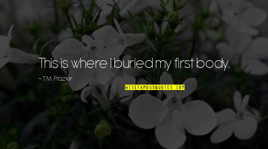 Girls Will Play Quotes By T.M. Frazier: This is where I buried my first body.