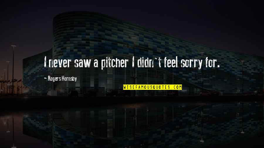 Girlwomanother Quotes By Rogers Hornsby: I never saw a pitcher I didn't feel Girlwomanother Quotes By Rogers Hornsby: I never saw a pitcher I didn't feel