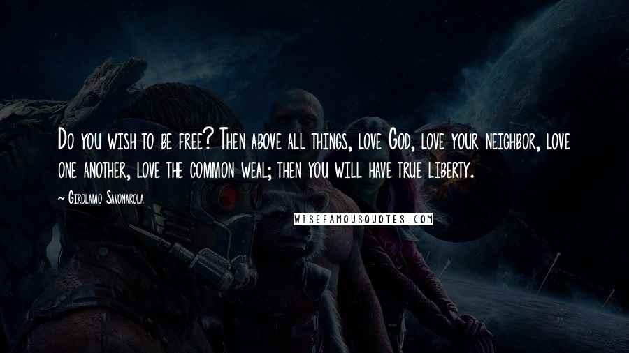 Girolamo Savonarola quotes: Do you wish to be free? Then above all things, love God, love your neighbor, love one another, love the common weal; then you will have true liberty.