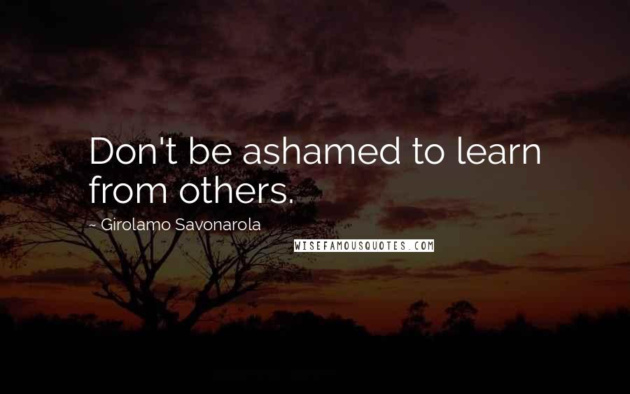 Girolamo Savonarola quotes: Don't be ashamed to learn from others.
