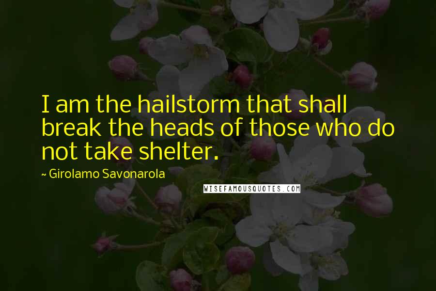 Girolamo Savonarola quotes: I am the hailstorm that shall break the heads of those who do not take shelter.