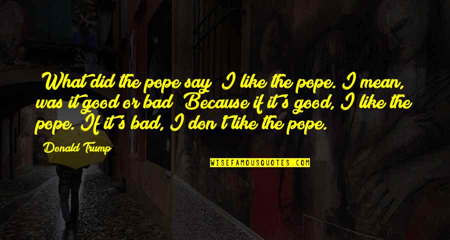 Gironella Quotes By Donald Trump: "What did the pope say? I like the Gironella Quotes By Donald Trump: "What did the pope say? I like the