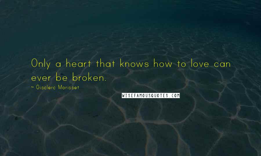 Gisclerc Morisset quotes: Only a heart that knows how to love can ever be broken.