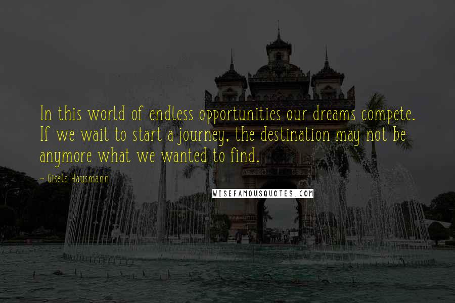 Gisela Hausmann quotes: In this world of endless opportunities our dreams compete. If we wait to start a journey, the destination may not be anymore what we wanted to find.