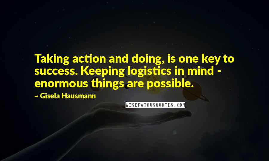 Gisela Hausmann quotes: Taking action and doing, is one key to success. Keeping logistics in mind - enormous things are possible.