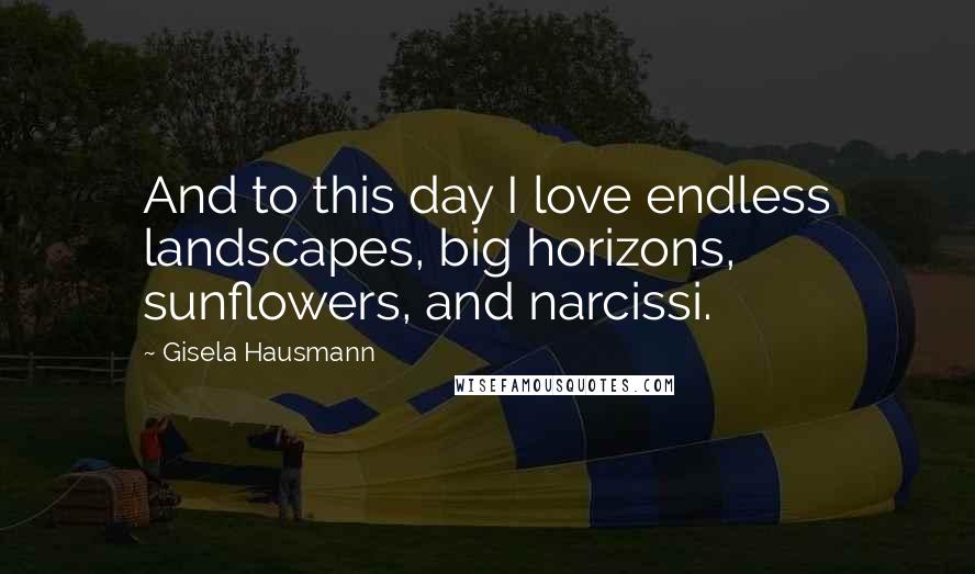 Gisela Hausmann quotes: And to this day I love endless landscapes, big horizons, sunflowers, and narcissi.