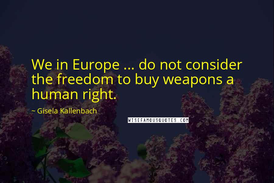 Gisela Kallenbach quotes: We in Europe ... do not consider the freedom to buy weapons a human right.
