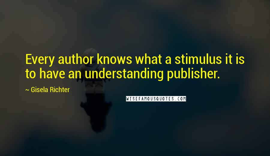 Gisela Richter quotes: Every author knows what a stimulus it is to have an understanding publisher.