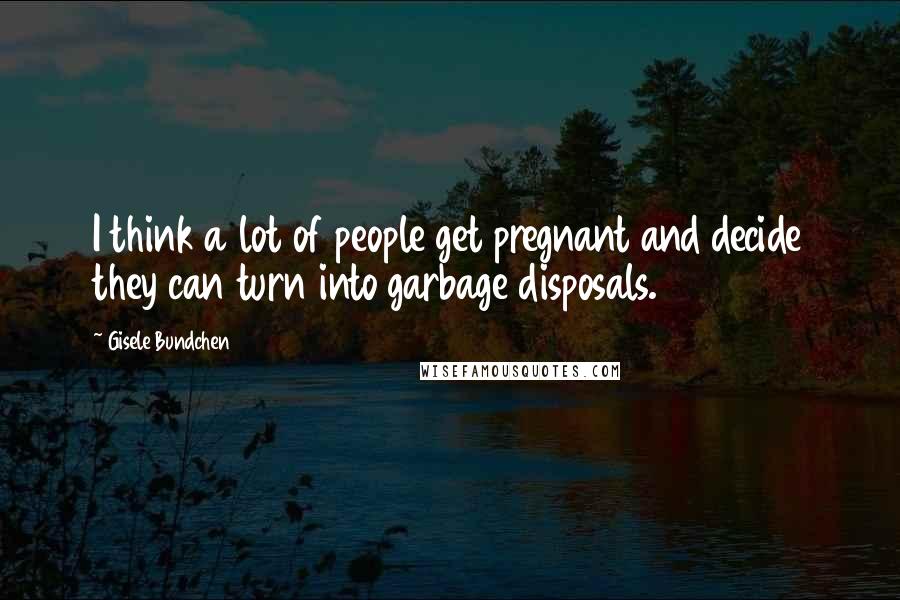 Gisele Bundchen quotes: I think a lot of people get pregnant and decide they can turn into garbage disposals.