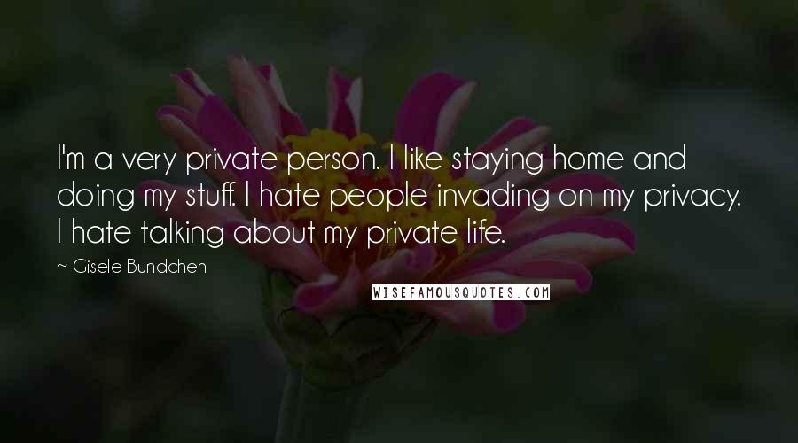 Gisele Bundchen quotes: I'm a very private person. I like staying home and doing my stuff. I hate people invading on my privacy. I hate talking about my private life.