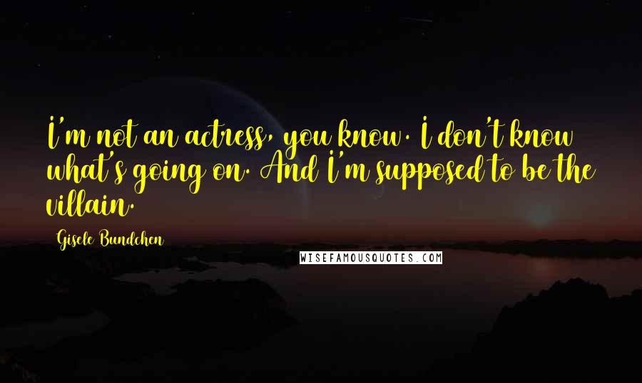 Gisele Bundchen quotes: I'm not an actress, you know. I don't know what's going on. And I'm supposed to be the villain.