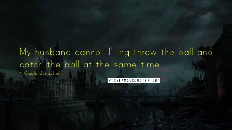 Gisele Bundchen quotes: My husband cannot f-ing throw the ball and catch the ball at the same time.