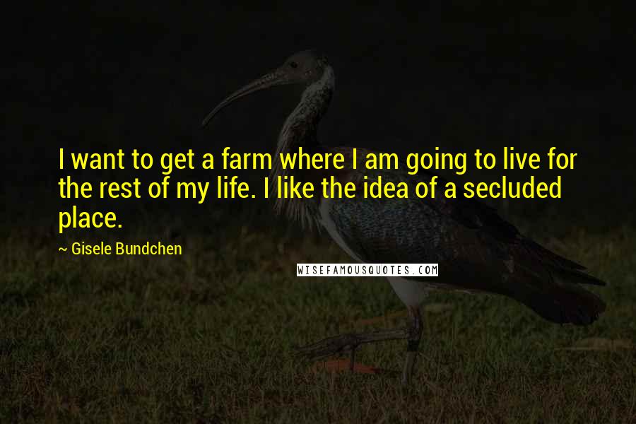 Gisele Bundchen quotes: I want to get a farm where I am going to live for the rest of my life. I like the idea of a secluded place.