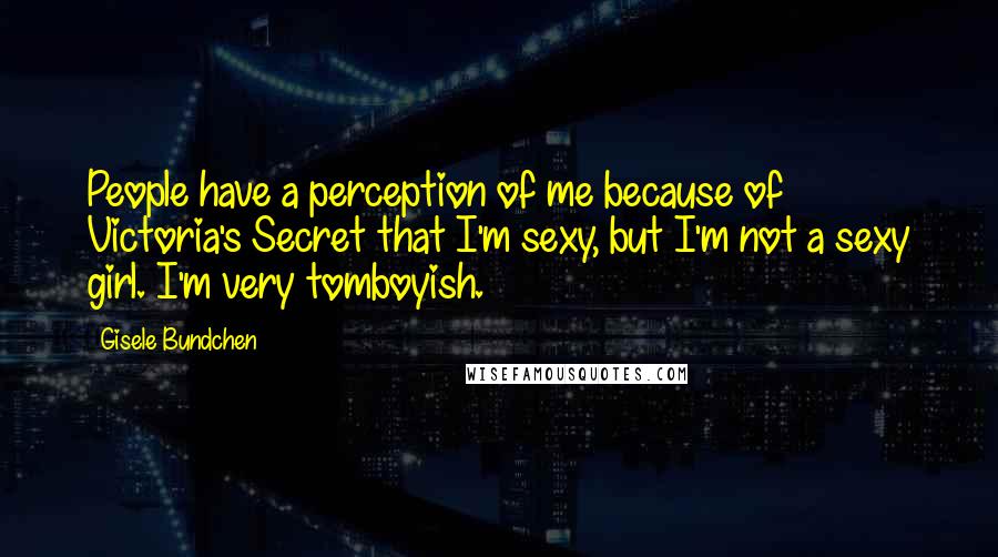 Gisele Bundchen quotes: People have a perception of me because of Victoria's Secret that I'm sexy, but I'm not a sexy girl. I'm very tomboyish. Gisele Bundchen quotes: People have a perception of me because of Victoria's Secret that I'm sexy, but I'm not a sexy girl. I'm very tomboyish.