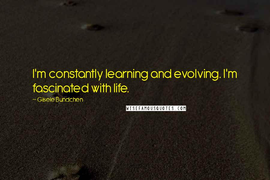 Gisele Bundchen quotes: I'm constantly learning and evolving. I'm fascinated with life.