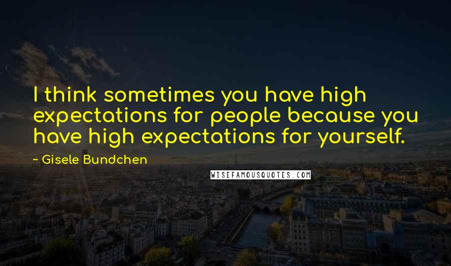 Gisele Bundchen quotes: I think sometimes you have high expectations for people because you have high expectations for yourself. Gisele Bundchen quotes: I think sometimes you have high expectations for people because you have high expectations for yourself.