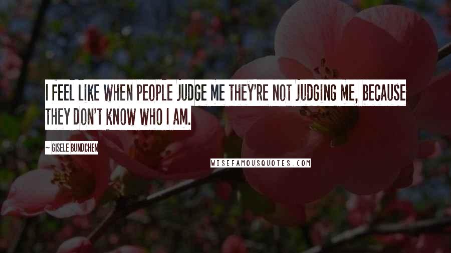 Gisele Bundchen quotes: I feel like when people judge me they're not judging me, because they don't know who I am.