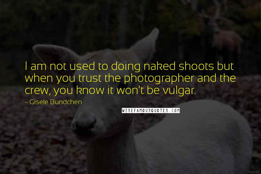 Gisele Bundchen quotes: I am not used to doing naked shoots but when you trust the photographer and the crew, you know it won't be vulgar. Gisele Bundchen quotes: I am not used to doing naked shoots but when you trust the photographer and the crew, you know it won't be vulgar.