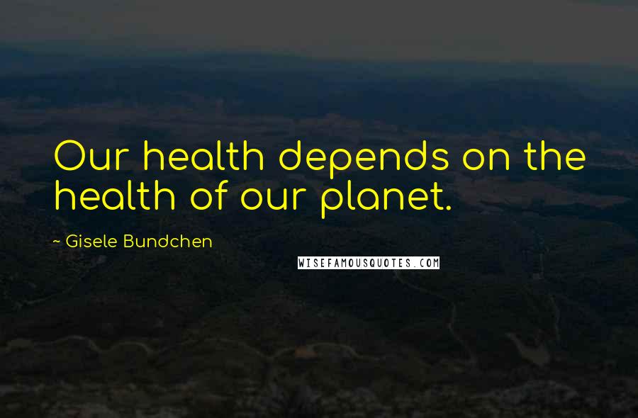 Gisele Bundchen quotes: Our health depends on the health of our planet.