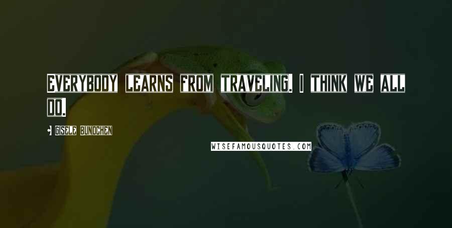 Gisele Bundchen quotes: Everybody learns from traveling. I think we all do.