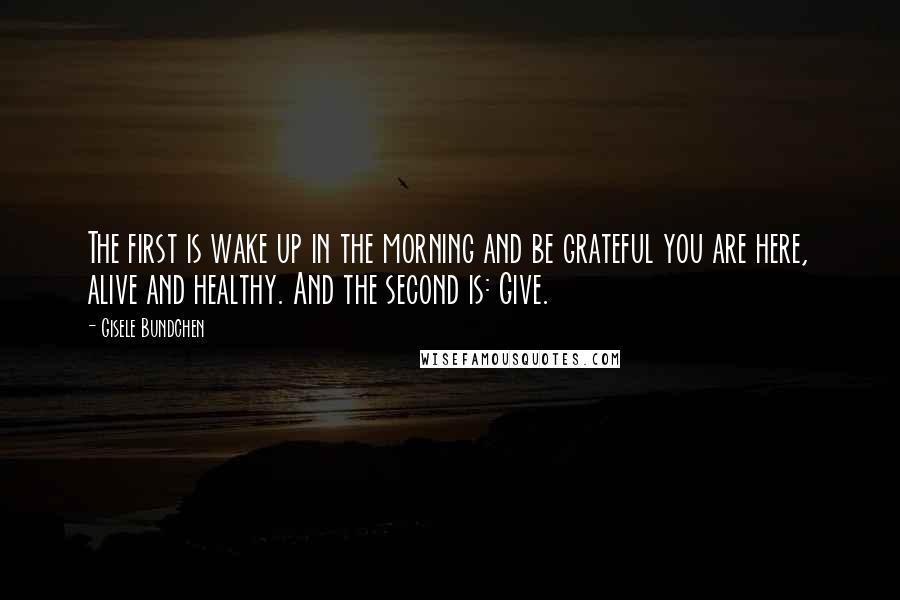 Gisele Bundchen quotes: The first is wake up in the morning and be grateful you are here, alive and healthy. And the second is: Give. Gisele Bundchen quotes: The first is wake up in the morning and be grateful you are here, alive and healthy. And the second is: Give.