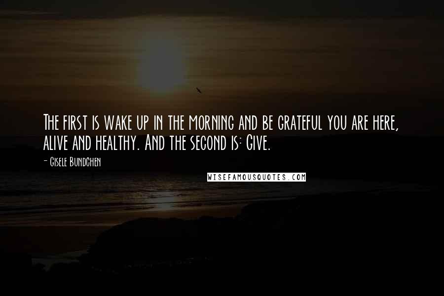 Gisele Bundchen quotes: The first is wake up in the morning and be grateful you are here, alive and healthy. And the second is: Give.