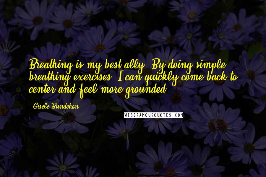 Gisele Bundchen quotes: Breathing is my best ally. By doing simple breathing exercises, I can quickly come back to center and feel more grounded. Gisele Bundchen quotes: Breathing is my best ally. By doing simple breathing exercises, I can quickly come back to center and feel more grounded.