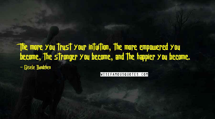 Gisele Bundchen quotes: The more you trust your intuition, the more empowered you become, the stronger you become, and the happier you become. Gisele Bundchen quotes: The more you trust your intuition, the more empowered you become, the stronger you become, and the happier you become.