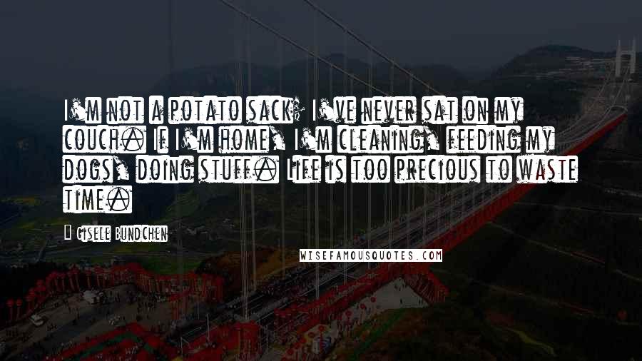 Gisele Bundchen quotes: I'm not a potato sack; I've never sat on my couch. If I'm home, I'm cleaning, feeding my dogs, doing stuff. Life is too precious to waste time.