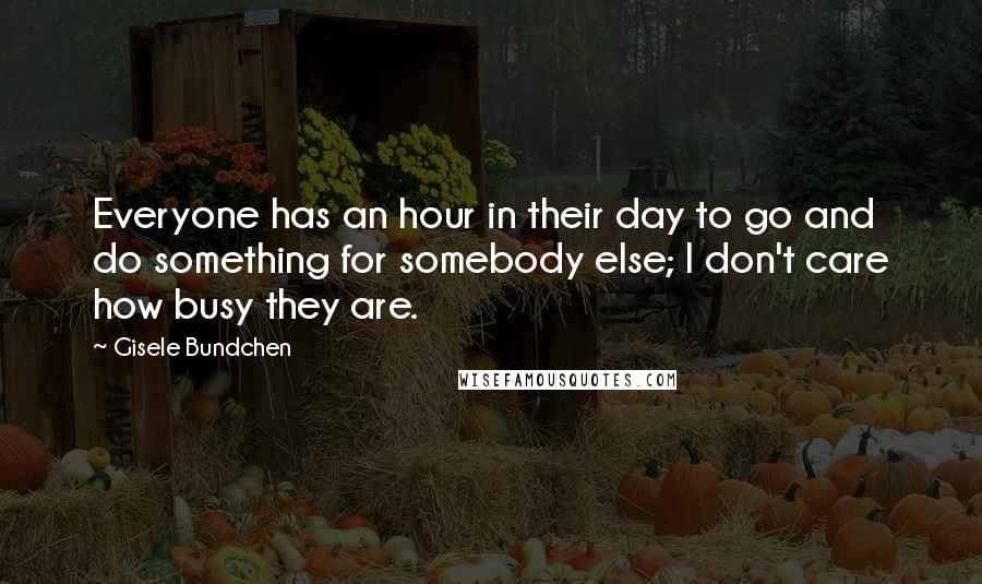 Gisele Bundchen quotes: Everyone has an hour in their day to go and do something for somebody else; I don't care how busy they are. Gisele Bundchen quotes: Everyone has an hour in their day to go and do something for somebody else; I don't care how busy they are.