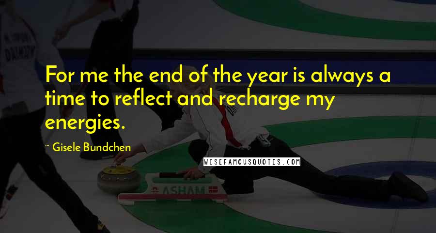 Gisele Bundchen quotes: For me the end of the year is always a time to reflect and recharge my energies.