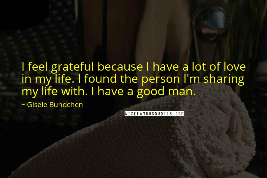 Gisele Bundchen quotes: I feel grateful because I have a lot of love in my life. I found the person I'm sharing my life with. I have a good man. Gisele Bundchen quotes: I feel grateful because I have a lot of love in my life. I found the person I'm sharing my life with. I have a good man.