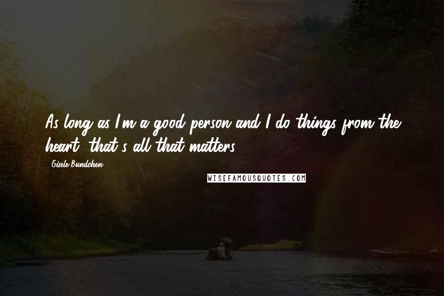 Gisele Bundchen quotes: As long as I'm a good person and I do things from the heart, that's all that matters.