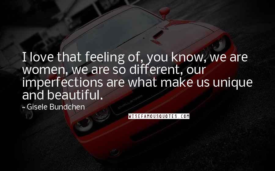 Gisele Bundchen quotes: I love that feeling of, you know, we are women, we are so different, our imperfections are what make us unique and beautiful.