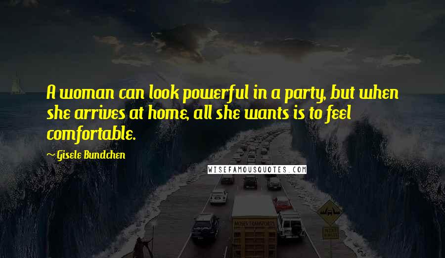 Gisele Bundchen quotes: A woman can look powerful in a party, but when she arrives at home, all she wants is to feel comfortable.