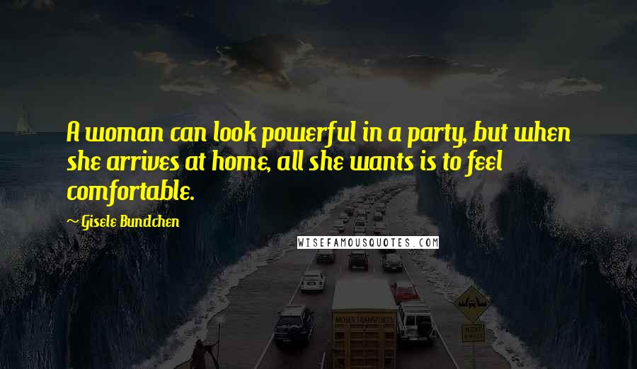 Gisele Bundchen quotes: A woman can look powerful in a party, but when she arrives at home, all she wants is to feel comfortable. Gisele Bundchen quotes: A woman can look powerful in a party, but when she arrives at home, all she wants is to feel comfortable.