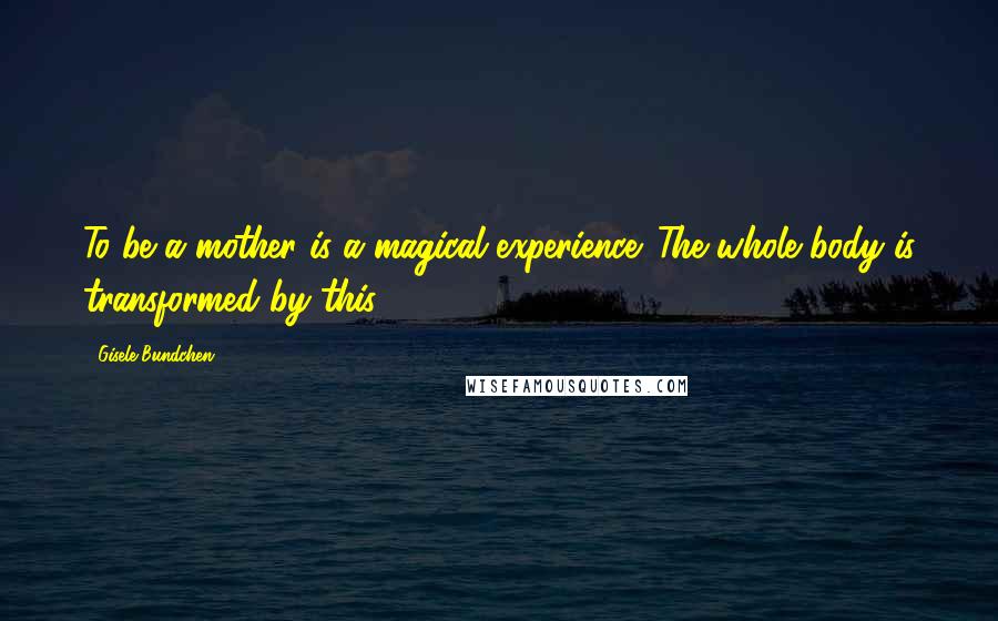 Gisele Bundchen quotes: To be a mother is a magical experience. The whole body is transformed by this.