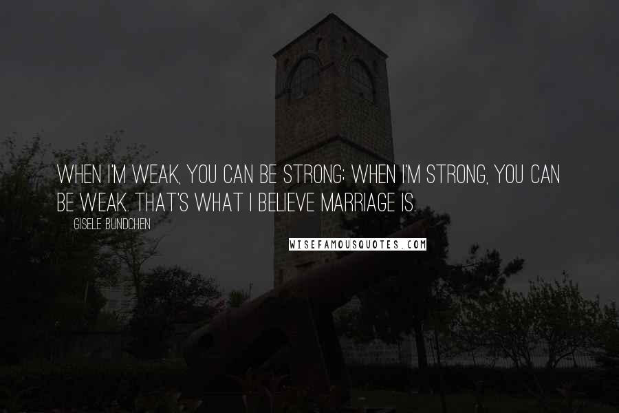 Gisele Bundchen quotes: When I'm weak, you can be strong; when I'm strong, you can be weak. That's what I believe marriage is.