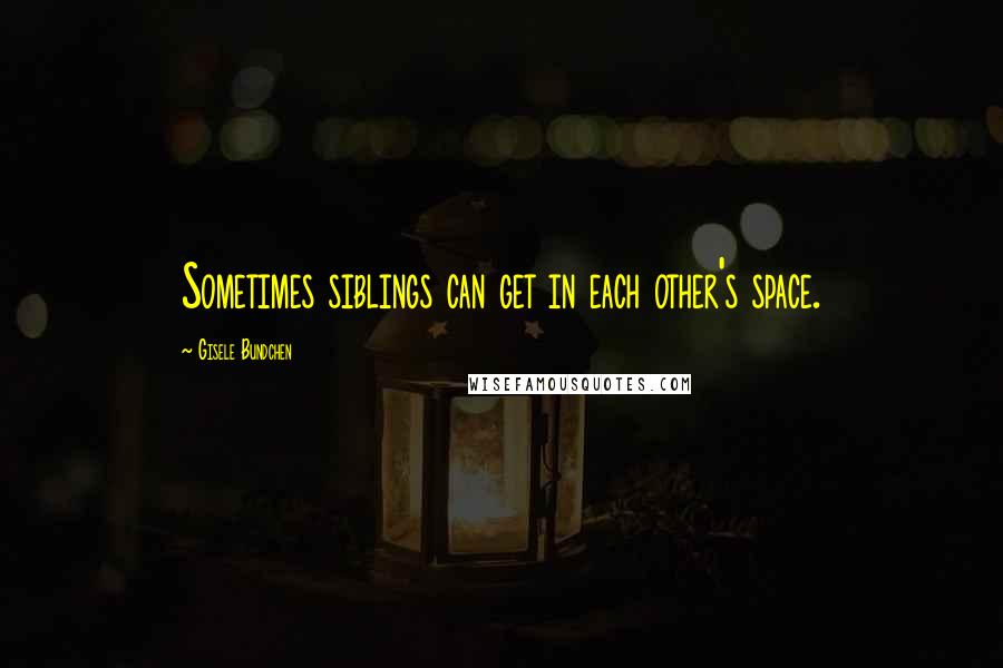 Gisele Bundchen quotes: Sometimes siblings can get in each other's space.