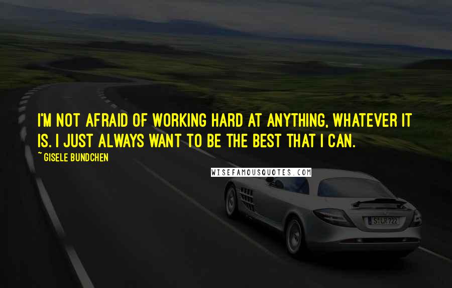 Gisele Bundchen quotes: I'm not afraid of working hard at anything, whatever it is. I just always want to be the best that I can. Gisele Bundchen quotes: I'm not afraid of working hard at anything, whatever it is. I just always want to be the best that I can.