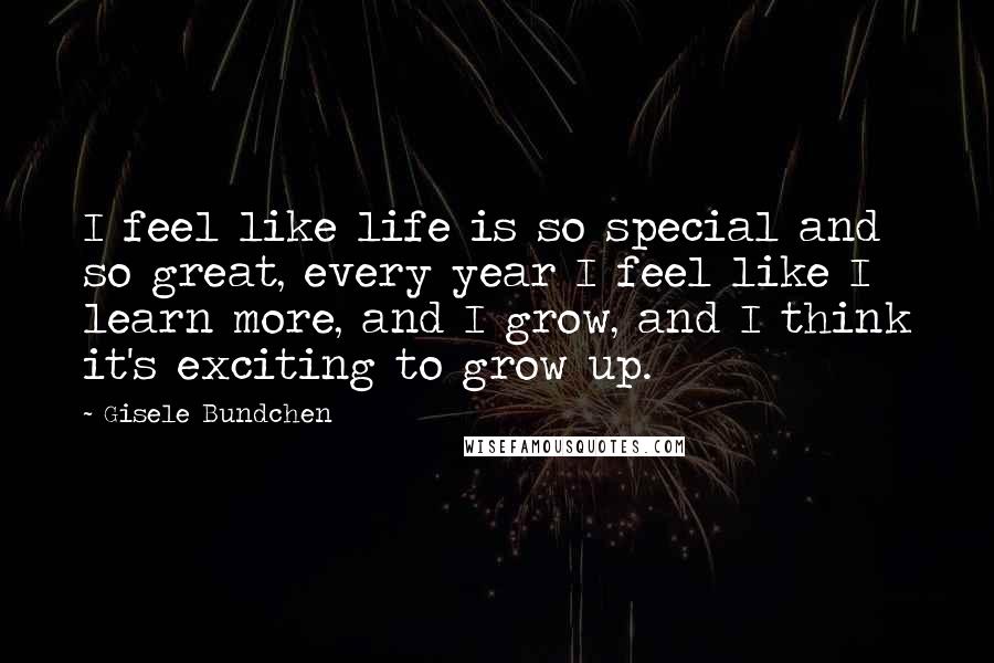 Gisele Bundchen quotes: I feel like life is so special and so great, every year I feel like I learn more, and I grow, and I think it's exciting to grow up. Gisele Bundchen quotes: I feel like life is so special and so great, every year I feel like I learn more, and I grow, and I think it's exciting to grow up.
