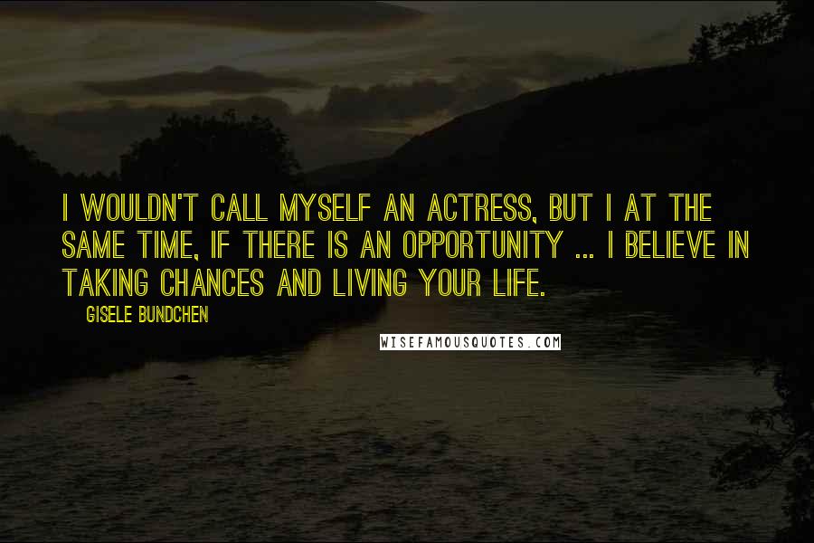 Gisele Bundchen quotes: I wouldn't call myself an actress, but I at the same time, if there is an opportunity ... I believe in taking chances and living your life. Gisele Bundchen quotes: I wouldn't call myself an actress, but I at the same time, if there is an opportunity ... I believe in taking chances and living your life.