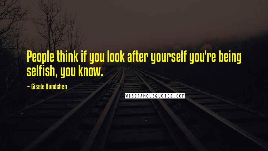 Gisele Bundchen quotes: People think if you look after yourself you're being selfish, you know.