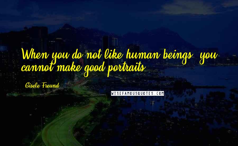 Gisele Freund quotes: When you do not like human beings, you cannot make good portraits.
