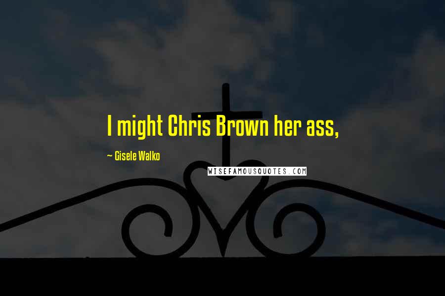 Gisele Walko quotes: I might Chris Brown her ass,